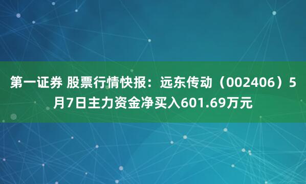 第一证券 股票行情快报：远东传动（002406）5月7日主力资金净买入601.69万元