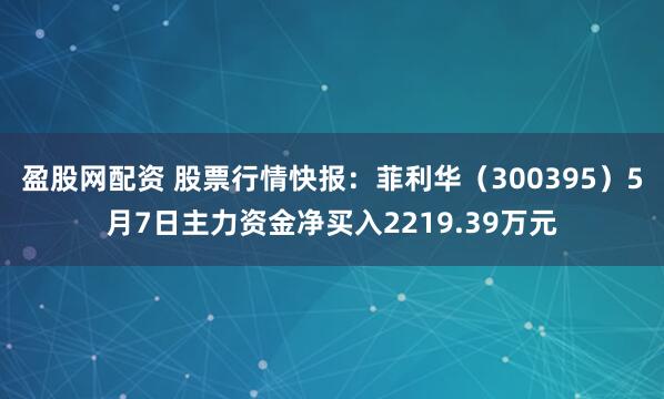 盈股网配资 股票行情快报：菲利华（300395）5月7日主力资金净买入2219.39万元