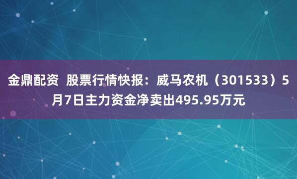 金鼎配资  股票行情快报：威马农机（301533）5月7日主力资金净卖出495.95万元
