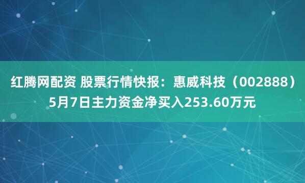 红腾网配资 股票行情快报：惠威科技（002888）5月7日主力资金净买入253.60万元