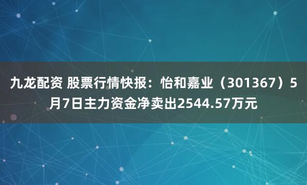 九龙配资 股票行情快报：怡和嘉业（301367）5月7日主力资金净卖出2544.57万元