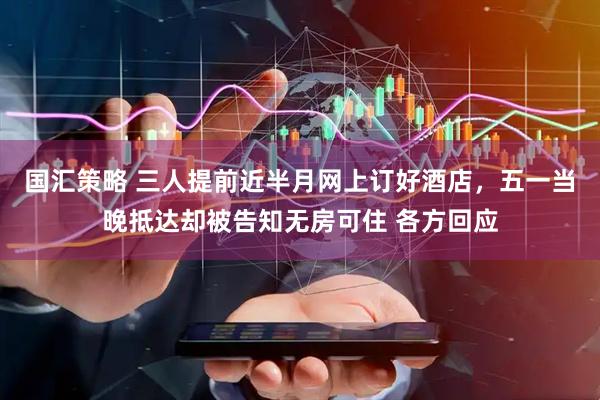 国汇策略 三人提前近半月网上订好酒店，五一当晚抵达却被告知无房可住 各方回应