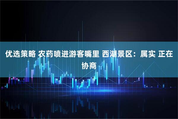 优选策略 农药喷进游客嘴里 西湖景区：属实 正在协商