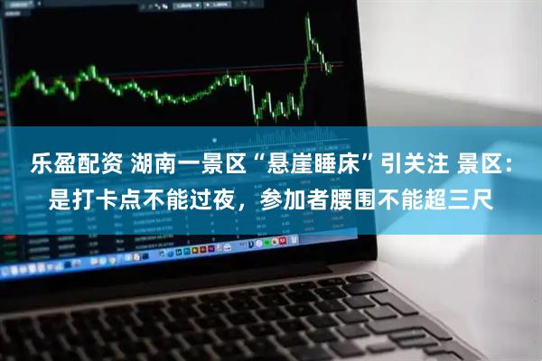 乐盈配资 湖南一景区“悬崖睡床”引关注 景区：是打卡点不能过夜，参加者腰围不能超三尺