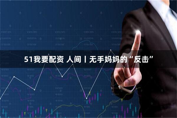 51我要配资 人间丨无手妈妈的“反击”