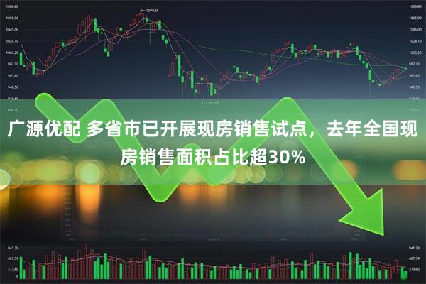 广源优配 多省市已开展现房销售试点，去年全国现房销售面积占比超30%