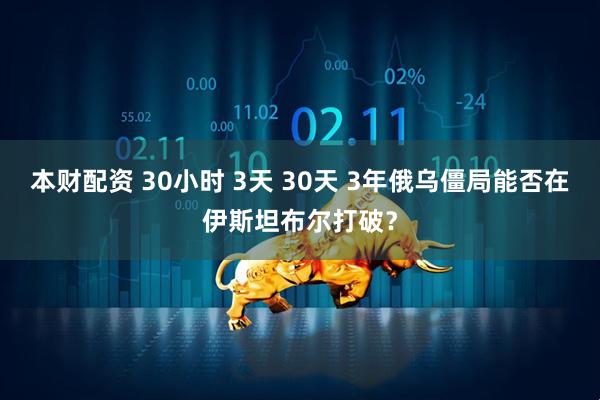 本财配资 30小时 3天 30天 3年俄乌僵局能否在伊斯坦布尔打破？