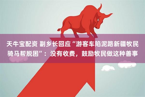 天牛宝配资 副乡长回应“游客车陷泥路新疆牧民骑马帮脱困”：没有收费，鼓励牧民做这种善事