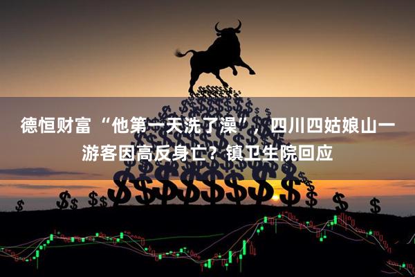 德恒财富 “他第一天洗了澡”，四川四姑娘山一游客因高反身亡？镇卫生院回应