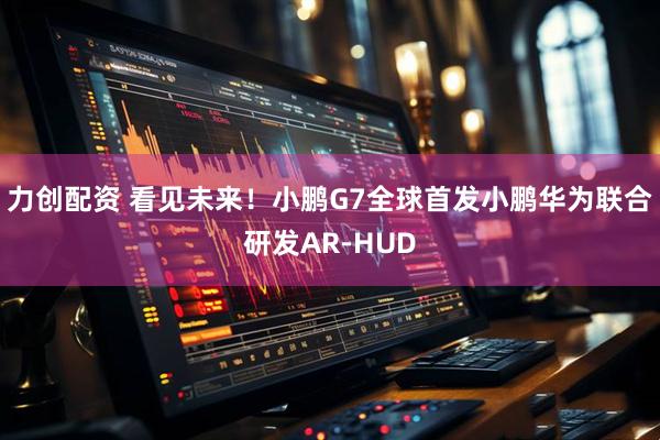 力创配资 看见未来！小鹏G7全球首发小鹏华为联合研发AR-HUD