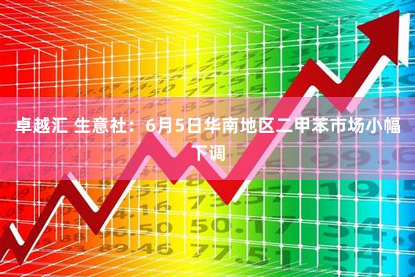卓越汇 生意社：6月5日华南地区二甲苯市场小幅下调