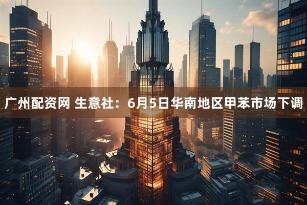 广州配资网 生意社：6月5日华南地区甲苯市场下调