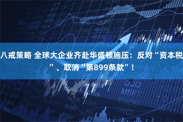 八戒策略 全球大企业齐赴华盛顿施压：反对“资本税”、取消“第899条款”！