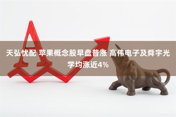 天弘忧配 苹果概念股早盘普涨 高伟电子及舜宇光学均涨近4%