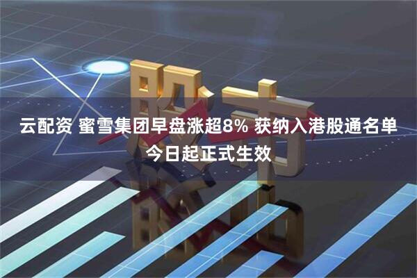云配资 蜜雪集团早盘涨超8% 获纳入港股通名单今日起正式生效