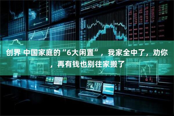 创界 中国家庭的“6大闲置”，我家全中了，劝你，再有钱也别往家搬了