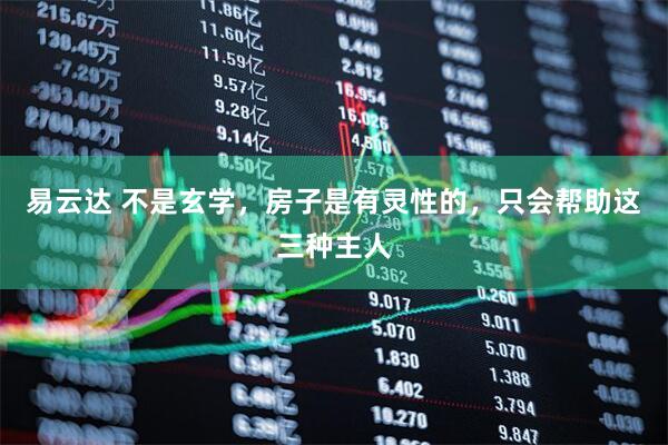 易云达 不是玄学，房子是有灵性的，只会帮助这三种主人