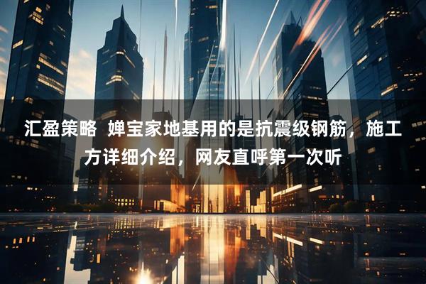 汇盈策略  婵宝家地基用的是抗震级钢筋，施工方详细介绍，网友直呼第一次听