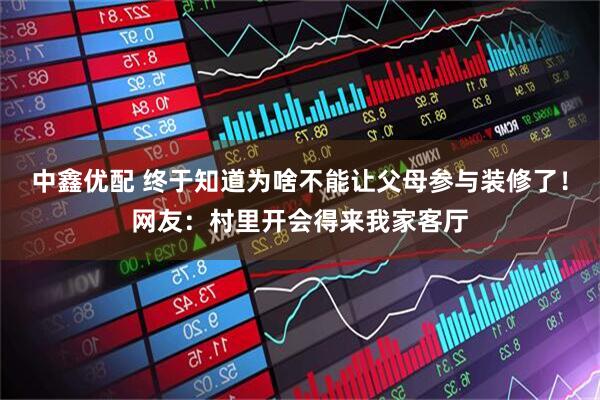 中鑫优配 终于知道为啥不能让父母参与装修了！网友：村里开会得来我家客厅