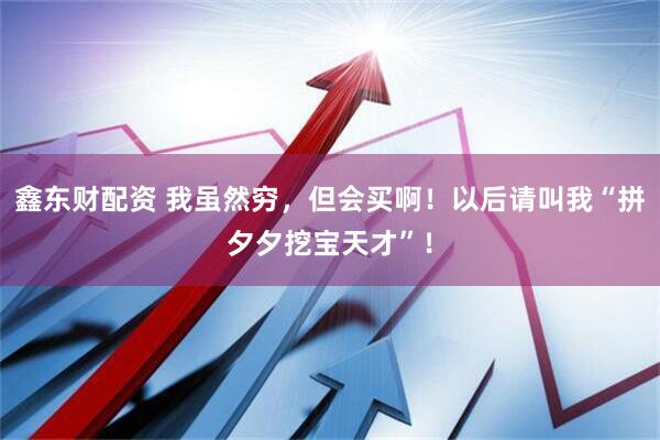 鑫东财配资 我虽然穷，但会买啊！以后请叫我“拼夕夕挖宝天才”！