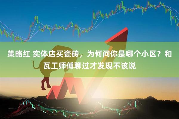策略红 实体店买瓷砖，为何问你是哪个小区？和瓦工师傅聊过才发现不该说