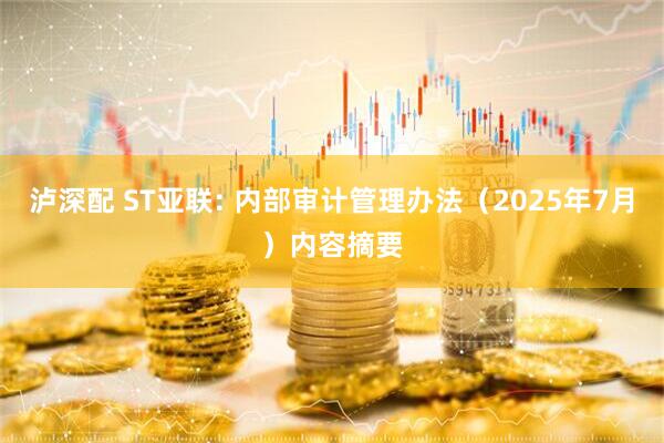 泸深配 ST亚联: 内部审计管理办法（2025年7月）内容摘要