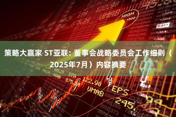 策略大赢家 ST亚联: 董事会战略委员会工作细则（2025年7月）内容摘要