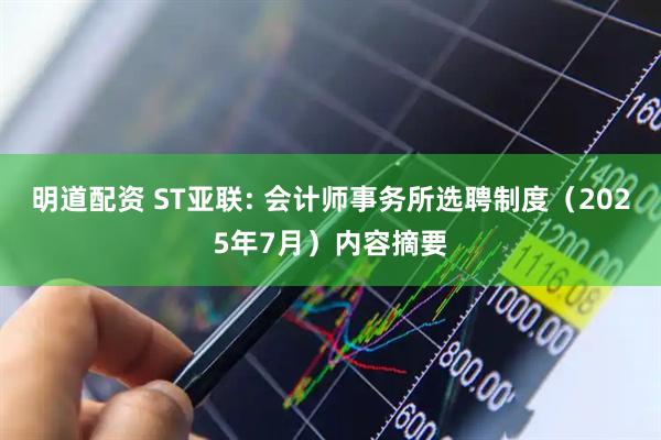 明道配资 ST亚联: 会计师事务所选聘制度（2025年7月）内容摘要