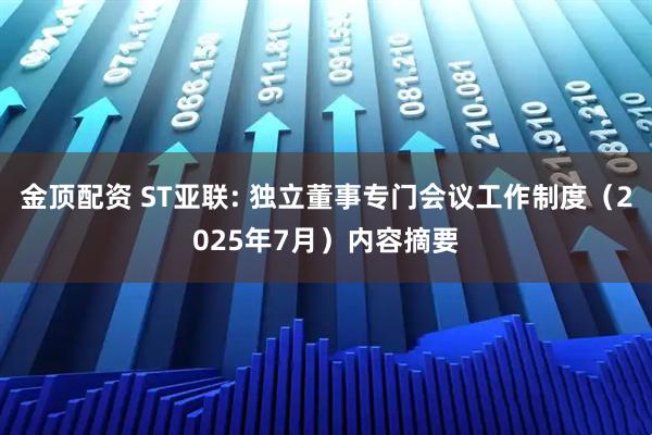 金顶配资 ST亚联: 独立董事专门会议工作制度（2025年7月）内容摘要