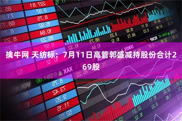 擒牛网 天纺标：7月11日高管郭盛减持股份合计269股