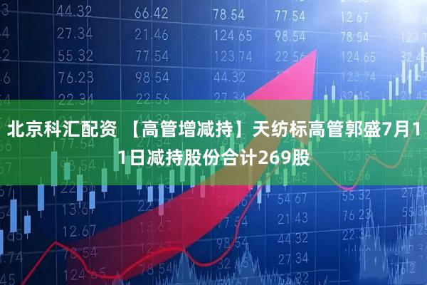 北京科汇配资 【高管增减持】天纺标高管郭盛7月11日减持股份合计269股