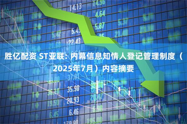 胜亿配资 ST亚联: 内幕信息知情人登记管理制度（2025年7月）内容摘要