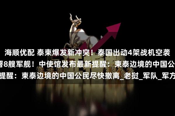 海顺优配 泰柬爆发新冲突！泰国出动4架战机空袭柬埔寨，还在柬沿海部署8艘军舰！中使馆发布最新提醒：柬泰边境的中国公民尽快撤离_老挝_军队_军方