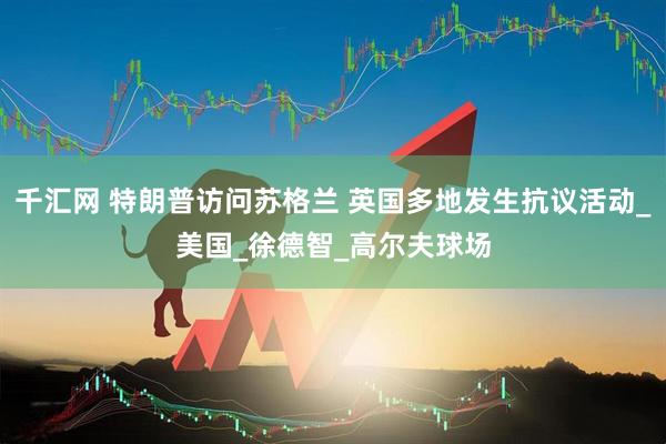 千汇网 特朗普访问苏格兰 英国多地发生抗议活动_美国_徐德智_高尔夫球场