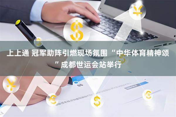 上上通 冠军助阵引燃现场氛围 “中华体育精神颂”成都世运会站举行
