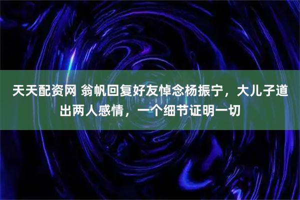 天天配资网 翁帆回复好友悼念杨振宁，大儿子道出两人感情，一个细节证明一切