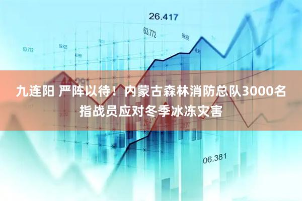 九连阳 严阵以待!内蒙古森林消防总队3000名指战员应对冬季冰冻灾害