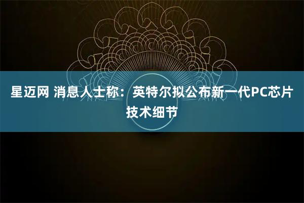 星迈网 消息人士称:英特尔拟公布新一代PC芯片技术细节