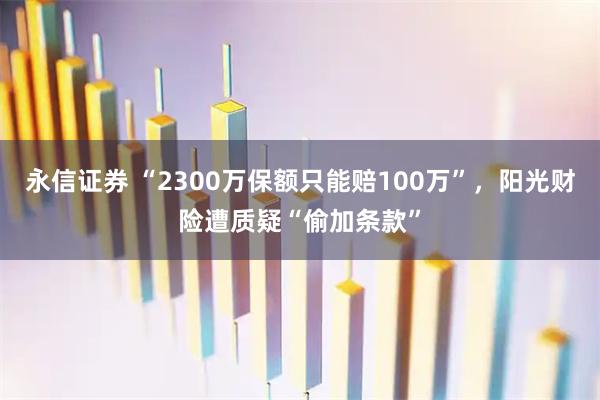 永信证券 “2300万保额只能赔100万”，阳光财险遭质疑“偷加条款”