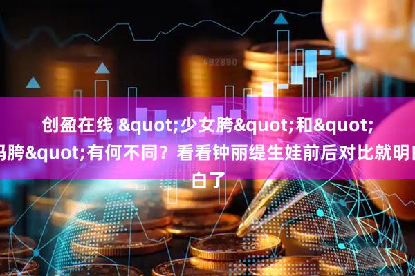创盈在线 &quot;少女胯&quot;和&quot;妈妈胯&quot;有何不同？看看钟丽缇生娃前后对比就明白了