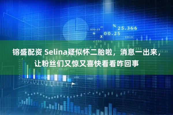 镕盛配资 Selina疑似怀二胎啦，消息一出来，让粉丝们又惊又喜快看看咋回事
