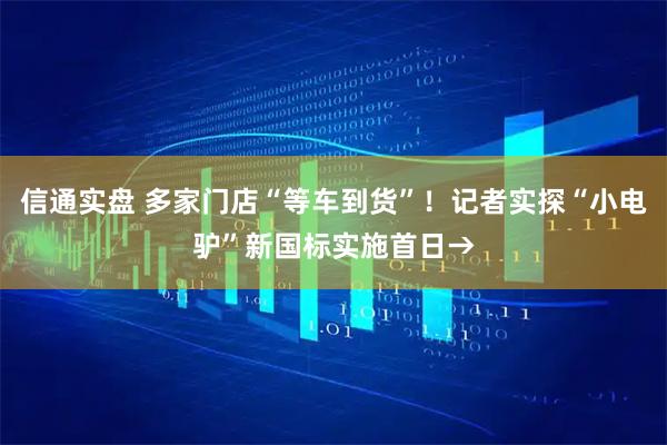 信通实盘 多家门店“等车到货”！记者实探“小电驴”新国标实施首日→