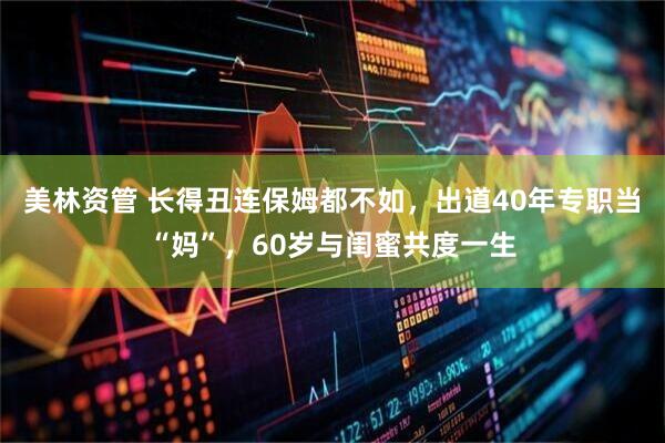 美林资管 长得丑连保姆都不如,出道40年专职当“妈”,60岁与闺蜜共度一生