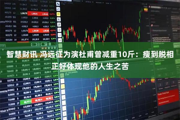 智慧财讯 冯远征为演杜甫曾减重10斤：瘦到脱相正好体现他的人生之苦