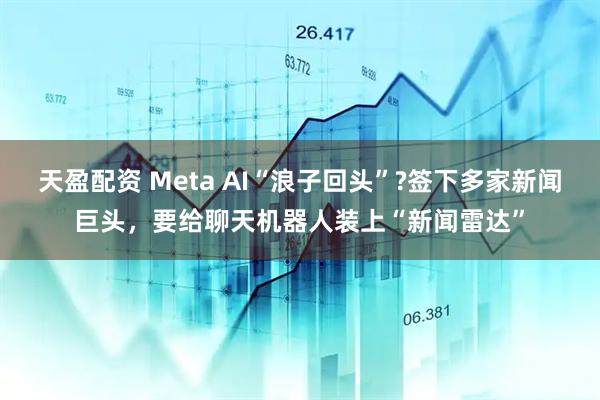 天盈配资 Meta AI“浪子回头”?签下多家新闻巨头,要给聊天机器人装上“新闻雷达”