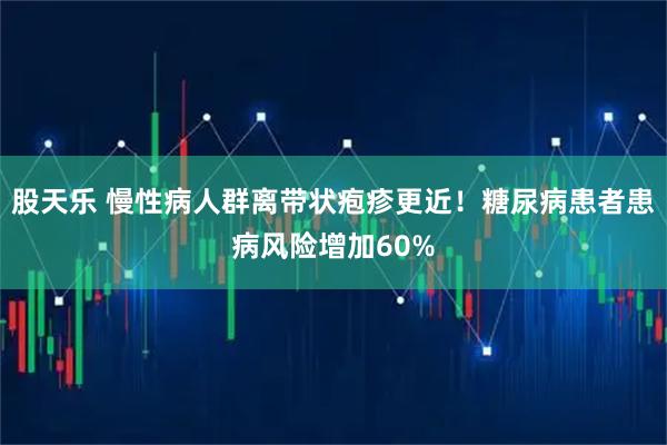 股天乐 慢性病人群离带状疱疹更近！糖尿病患者患病风险增加60%