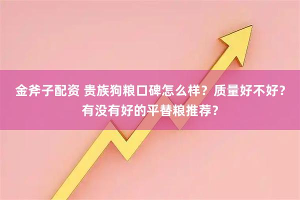 金斧子配资 贵族狗粮口碑怎么样？质量好不好？有没有好的平替粮推荐？