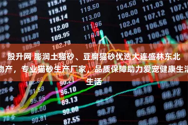 股升网 膨润土猫砂、豆腐猫砂优选大连盛林东北物产，专业猫砂生产厂家，品质保障助力爱宠健康生活