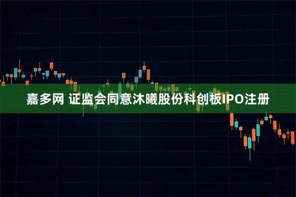 嘉多网 证监会同意沐曦股份科创板IPO注册