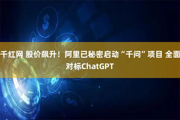 千红网 股价飙升!阿里已秘密启动“千问”项目 全面对标ChatGPT